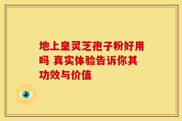 地上皇灵芝孢子粉好用吗 真实体验告诉你其功效与价值