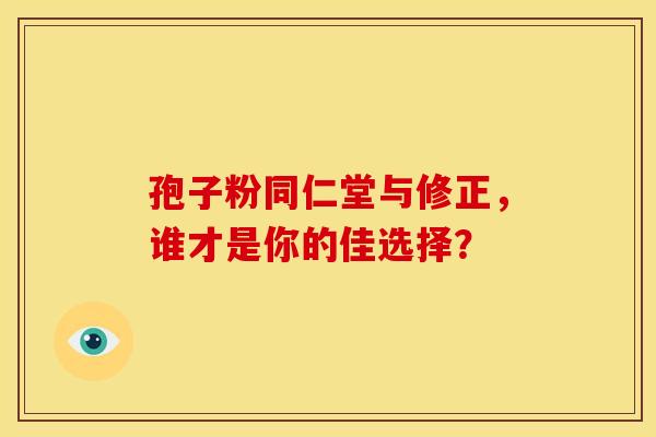 孢子粉同仁堂与修正，谁才是你的佳选择？