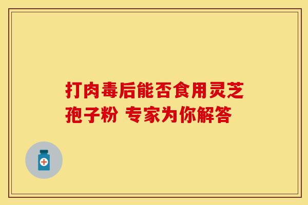打肉毒后能否食用灵芝孢子粉 专家为你解答