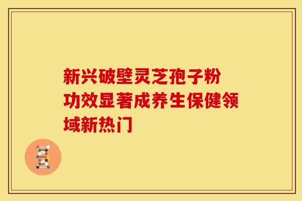 新兴破壁灵芝孢子粉 功效显著成养生保健领域新热门