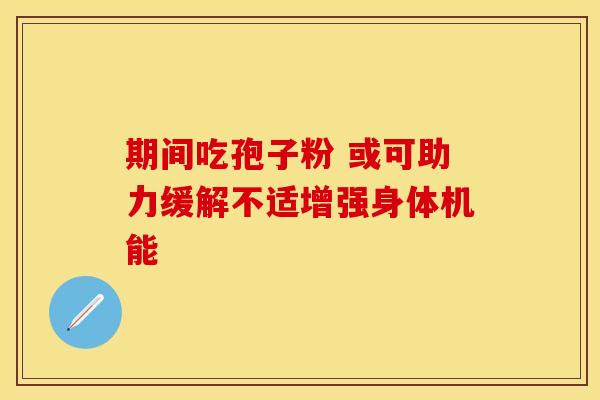 期间吃孢子粉 或可助力缓解不适增强身体机能