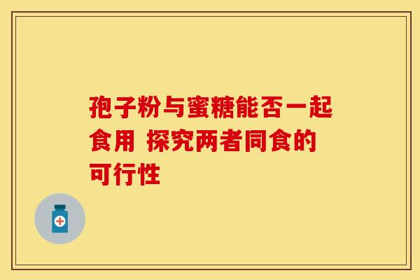 孢子粉与蜜糖能否一起食用 探究两者同食的可行性