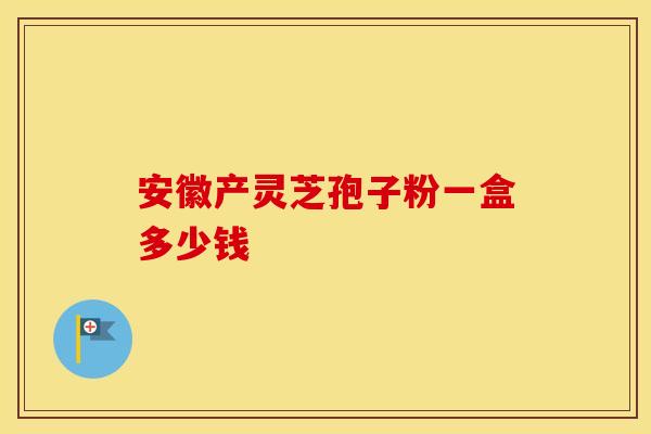 安徽产灵芝孢子粉一盒多少钱
