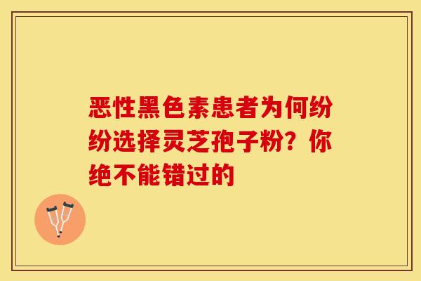 恶性黑色素患者为何纷纷选择灵芝孢子粉？你绝不能错过的