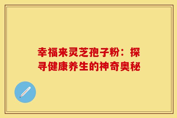 幸福来灵芝孢子粉：探寻健康养生的神奇奥秘