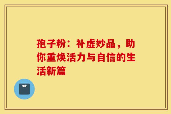 孢子粉：补虚妙品，助你重焕活力与自信的生活新篇