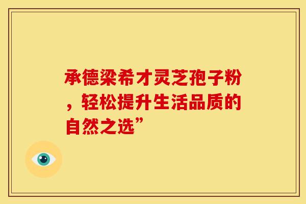 承德梁希才灵芝孢子粉，轻松提升生活品质的自然之选”