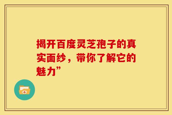 揭开百度灵芝孢子的真实面纱，带你了解它的魅力”
