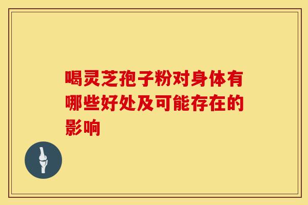 喝灵芝孢子粉对身体有哪些好处及可能存在的影响
