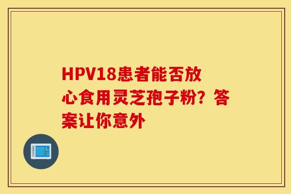 HPV18患者能否放心食用灵芝孢子粉？答案让你意外