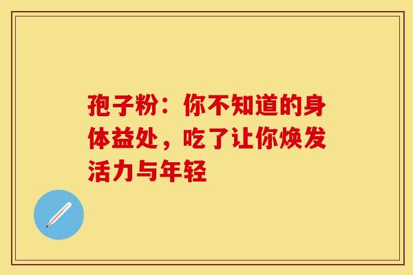 孢子粉：你不知道的身体益处，吃了让你焕发活力与年轻