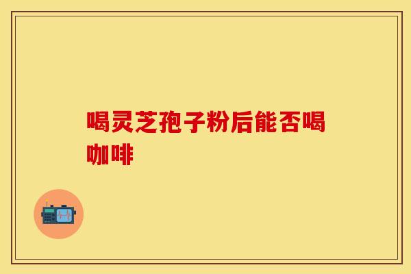 喝灵芝孢子粉后能否喝咖啡