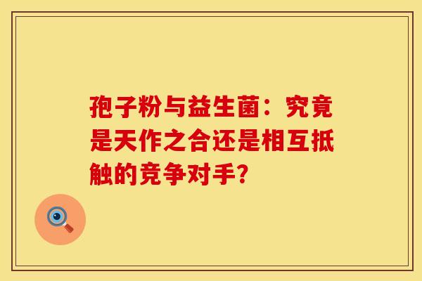 孢子粉与益生菌：究竟是天作之合还是相互抵触的竞争对手？
