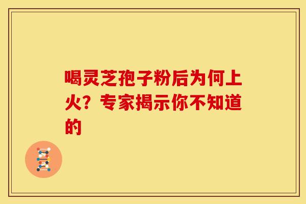 喝灵芝孢子粉后为何上火？专家揭示你不知道的