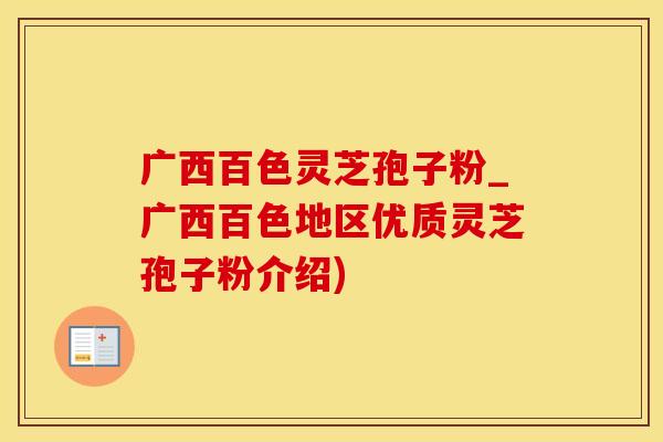 广西百色灵芝孢子粉_广西百色地区优质灵芝孢子粉介绍)