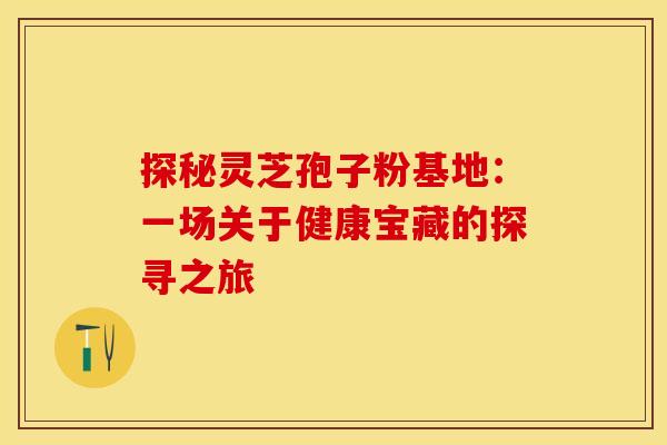 探秘灵芝孢子粉基地：一场关于健康宝藏的探寻之旅