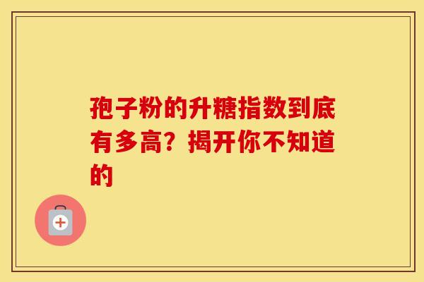 孢子粉的升糖指数到底有多高？揭开你不知道的