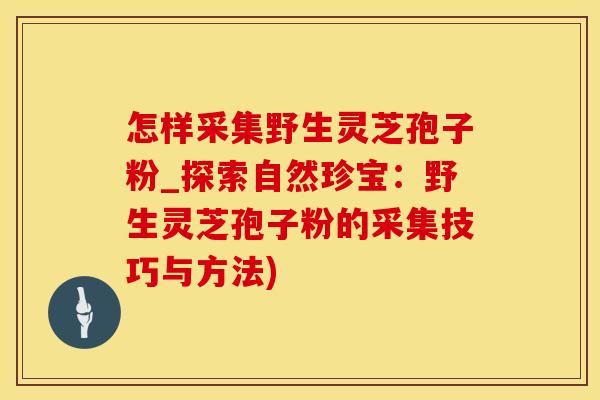 怎样采集野生灵芝孢子粉_探索自然珍宝：野生灵芝孢子粉的采集技巧与方法)