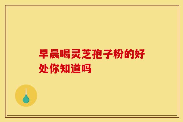 早晨喝灵芝孢子粉的好处你知道吗