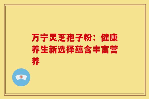 万宁灵芝孢子粉：健康养生新选择蕴含丰富营养