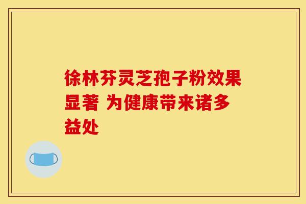 徐林芬灵芝孢子粉效果显著 为健康带来诸多益处