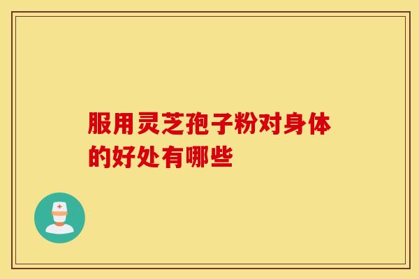 服用灵芝孢子粉对身体的好处有哪些