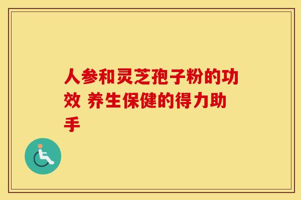 人参和灵芝孢子粉的功效 养生保健的得力助手