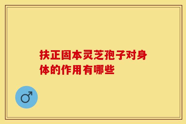 扶正固本灵芝孢子对身体的作用有哪些