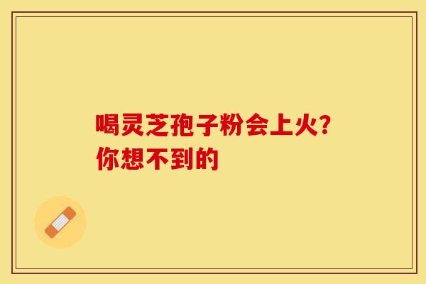 喝灵芝孢子粉会上火？你想不到的