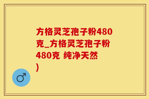 方格灵芝孢子粉480克_方格灵芝孢子粉 480克 纯净天然 )