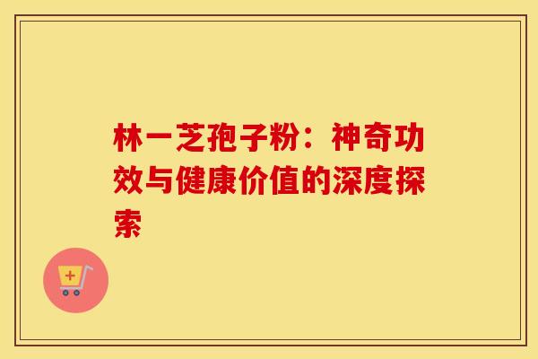 林一芝孢子粉：神奇功效与健康价值的深度探索