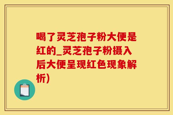 喝了灵芝孢子粉大便是红的_灵芝孢子粉摄入后大便呈现红色现象解析)