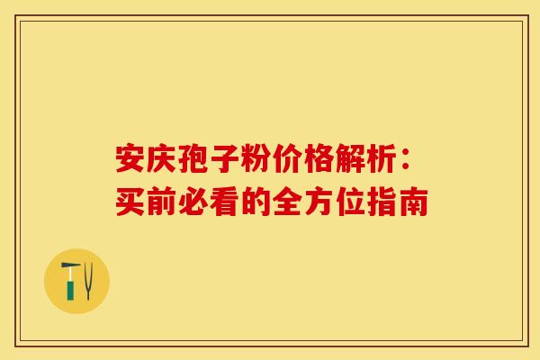 安庆孢子粉价格解析：买前必看的全方位指南
