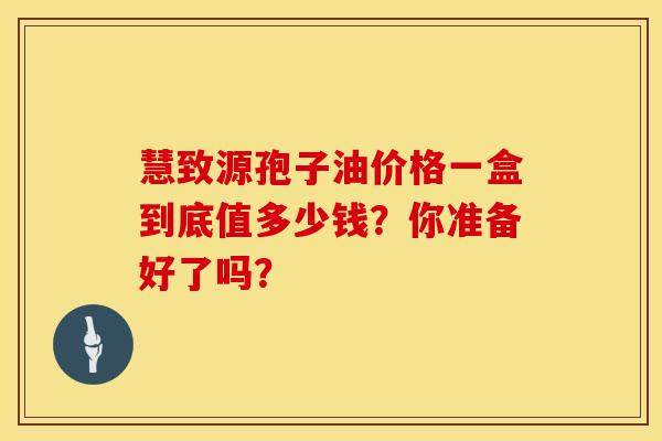 慧致源孢子油价格一盒到底值多少钱？你准备好了吗？
