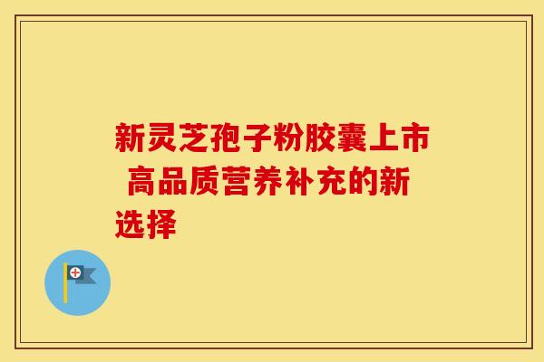 新灵芝孢子粉胶囊上市 高品质营养补充的新选择