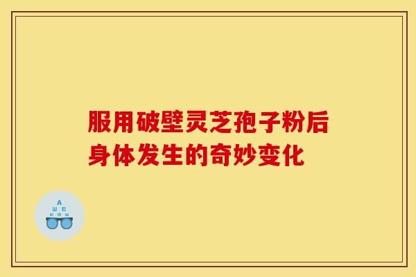 服用破壁灵芝孢子粉后身体发生的奇妙变化