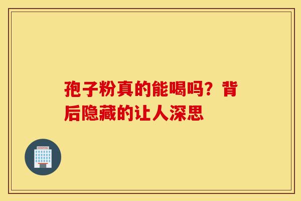孢子粉真的能喝吗？背后隐藏的让人深思