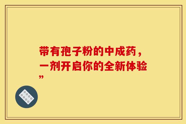 带有孢子粉的中成药，一剂开启你的全新体验”
