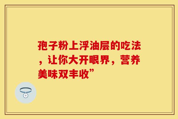孢子粉上浮油层的吃法，让你大开眼界，营养美味双丰收”