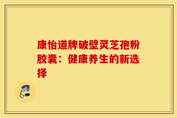 康怡道牌破壁灵芝孢粉胶囊：健康养生的新选择