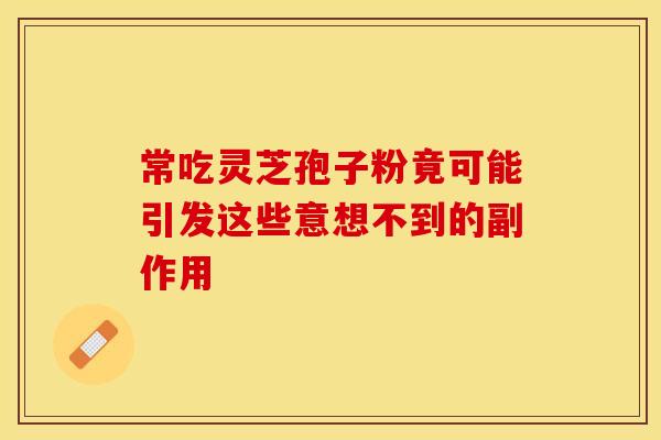 常吃灵芝孢子粉竟可能引发这些意想不到的副作用