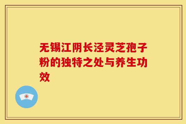 无锡江阴长泾灵芝孢子粉的独特之处与养生功效