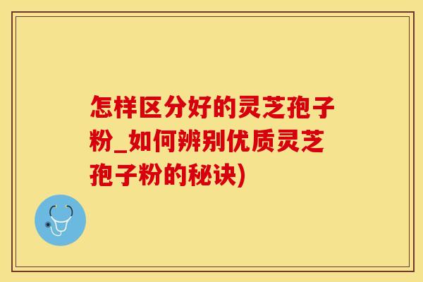 怎样区分好的灵芝孢子粉_如何辨别优质灵芝孢子粉的秘诀)