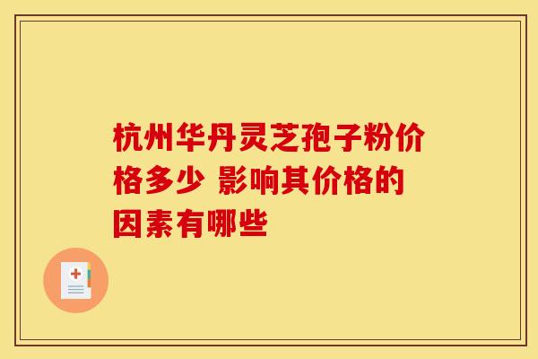 杭州华丹灵芝孢子粉价格多少 影响其价格的因素有哪些