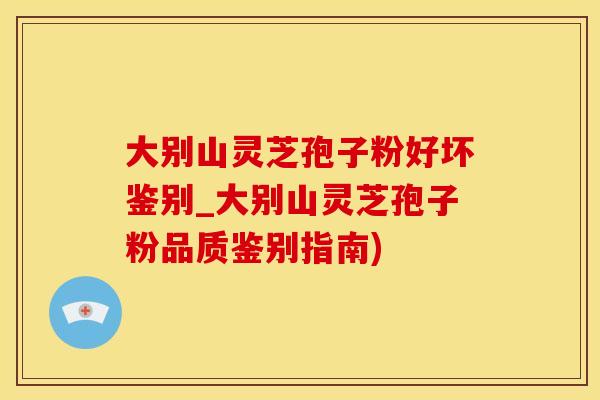 大别山灵芝孢子粉好坏鉴别_大别山灵芝孢子粉品质鉴别指南)