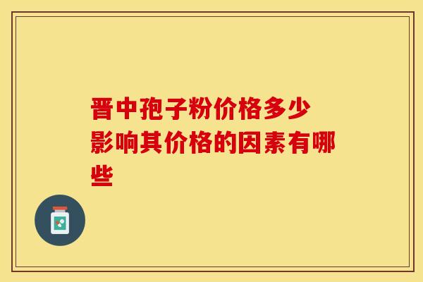 晋中孢子粉价格多少 影响其价格的因素有哪些