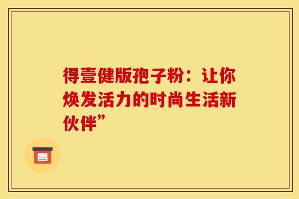 得壹健版孢子粉：让你焕发活力的时尚生活新伙伴”