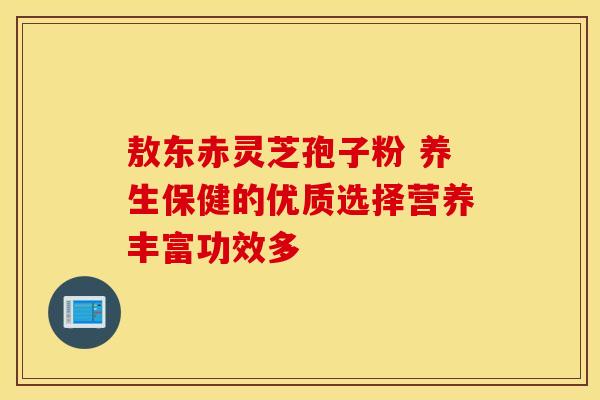 敖东赤灵芝孢子粉 养生保健的优质选择营养丰富功效多