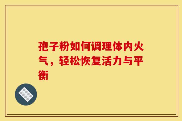 孢子粉如何调理体内火气，轻松恢复活力与平衡