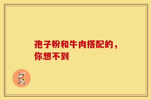 孢子粉和牛肉搭配的，你想不到